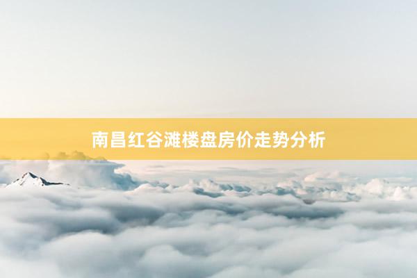 南昌红谷滩楼盘房价走势分析