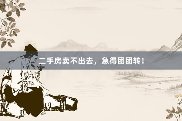 二手房卖不出去，急得团团转！